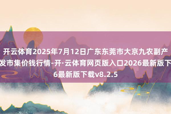 开云体育2025年7月12日广东东莞市大京九农副产物中心批发市集价钱行情-开·云体育网页版入口2026最新版下载v8.2.5