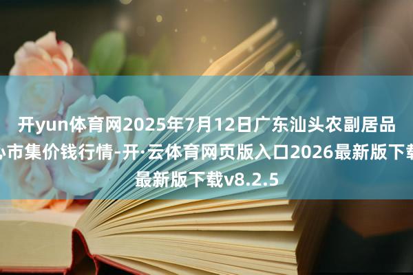 开yun体育网2025年7月12日广东汕头农副居品批发中心市集价钱行情-开·云体育网页版入口2026最新版下载v8.2.5