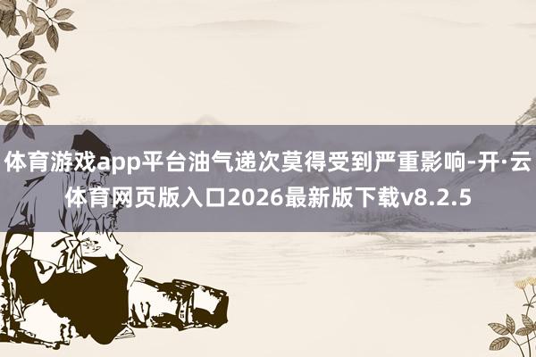 体育游戏app平台油气递次莫得受到严重影响-开·云体育网页版入口2026最新版下载v8.2.5