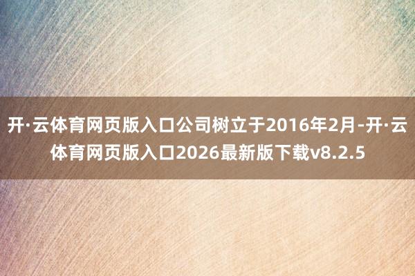 开·云体育网页版入口公司树立于2016年2月-开·云体育网页版入口2026最新版下载v8.2.5