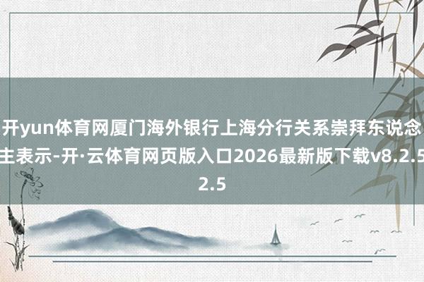 开yun体育网　　厦门海外银行上海分行关系崇拜东说念主表示-开·云体育网页版入口2026最新版下载v8.2.5