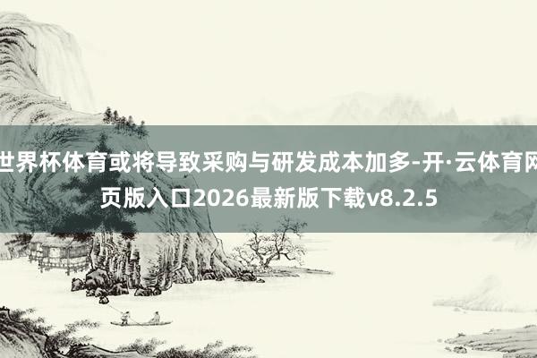 世界杯体育或将导致采购与研发成本加多-开·云体育网页版入口2026最新版下载v8.2.5