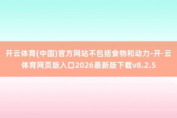 开云体育(中国)官方网站　　不包括食物和动力-开·云体育网页版入口2026最新版下载v8.2.5