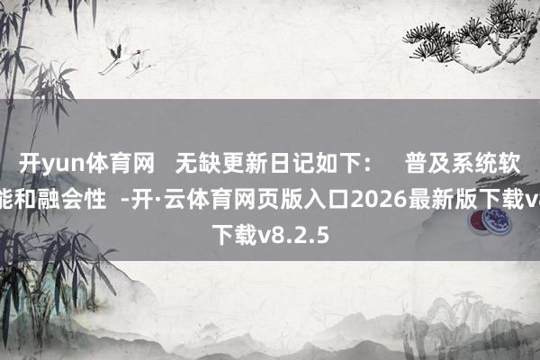 开yun体育网   无缺更新日记如下：   普及系统软件性能和融会性  -开·云体育网页版入口2026最新版下载v8.2.5