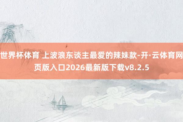 世界杯体育 上波浪东谈主最爱的辣妹款-开·云体育网页版入口2026最新版下载v8.2.5