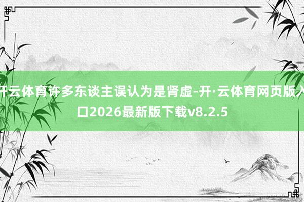 开云体育许多东谈主误认为是肾虚-开·云体育网页版入口2026最新版下载v8.2.5