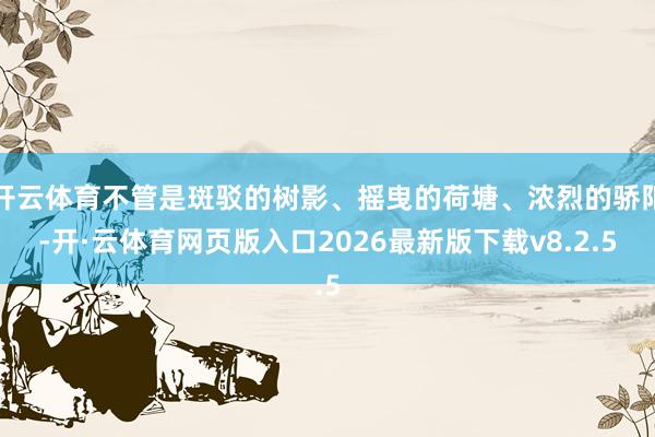 开云体育不管是斑驳的树影、摇曳的荷塘、浓烈的骄阳-开·云体育网页版入口2026最新版下载v8.2.5