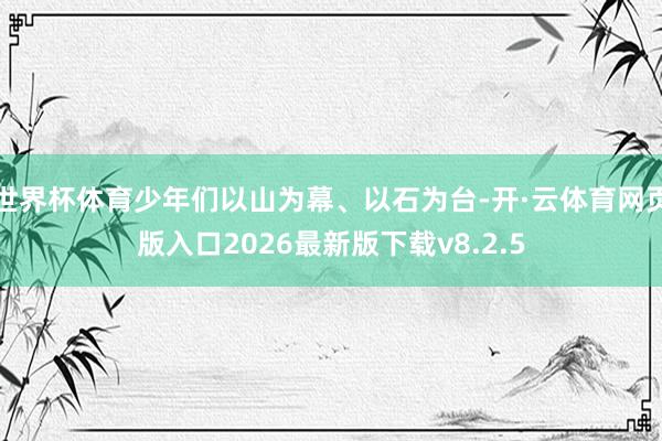 世界杯体育少年们以山为幕、以石为台-开·云体育网页版入口2026最新版下载v8.2.5
