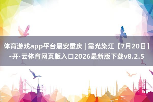 体育游戏app平台晨安重庆 | 霞光染江【7月20日】-开·云体育网页版入口2026最新版下载v8.2.5