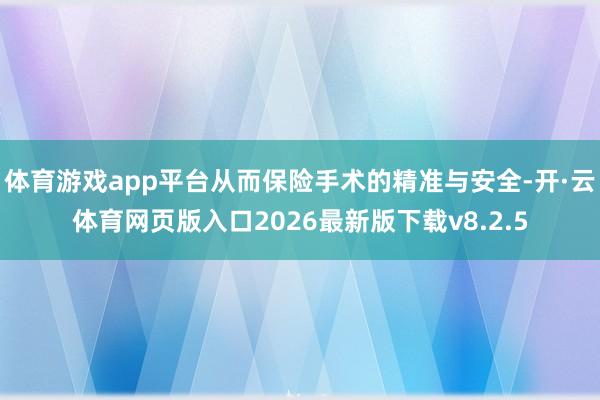 体育游戏app平台从而保险手术的精准与安全-开·云体育网页版入口2026最新版下载v8.2.5