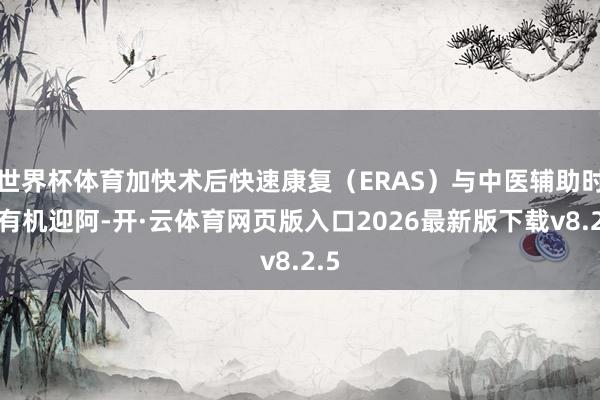 世界杯体育加快术后快速康复（ERAS）与中医辅助时期有机迎阿-开·云体育网页版入口2026最新版下载v8.2.5