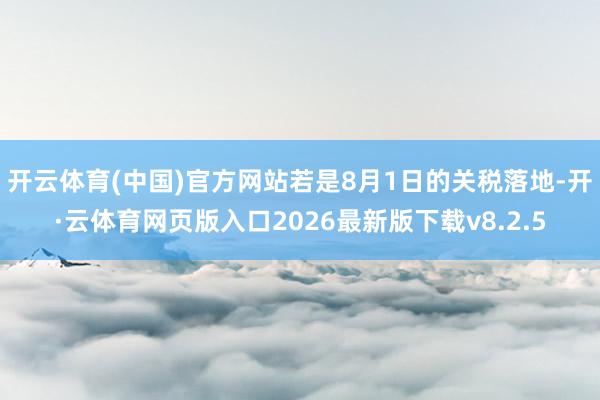 开云体育(中国)官方网站若是8月1日的关税落地-开·云体育网页版入口2026最新版下载v8.2.5