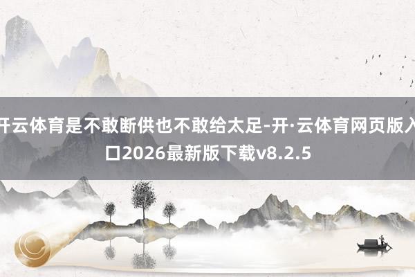 开云体育是不敢断供也不敢给太足-开·云体育网页版入口2026最新版下载v8.2.5