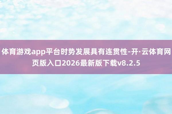 体育游戏app平台 时势发展具有连贯性-开·云体育网页版入口2026最新版下载v8.2.5