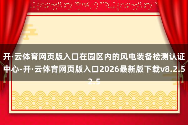 开·云体育网页版入口 在园区内的风电装备检测认证中心-开·云体育网页版入口2026最新版下载v8.2.5