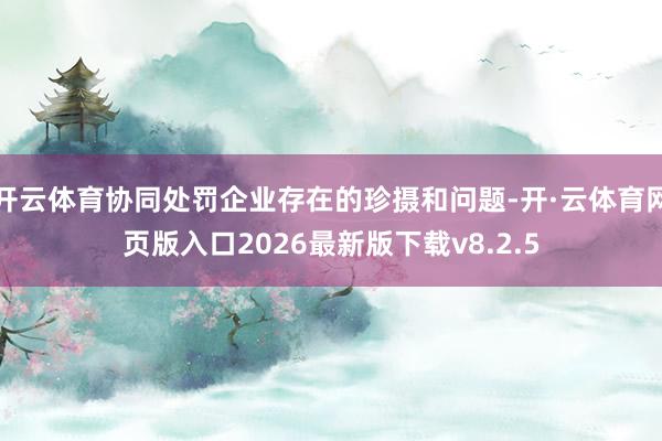 开云体育协同处罚企业存在的珍摄和问题-开·云体育网页版入口2026最新版下载v8.2.5