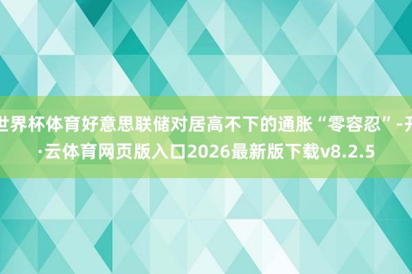 世界杯体育好意思联储对居高不下的通胀“零容忍”-开·云体育网页版入口2026最新版下载v8.2.5