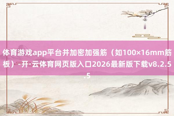 体育游戏app平台并加密加强筋(如100×16mm筋板)-开·云体育网页版入口2026最新版下载v8.2.5