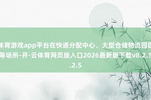 体育游戏app平台在快递分配中心、大型仓储物流园区等场所-开·云体育网页版入口2026最新版下载v8.2.5