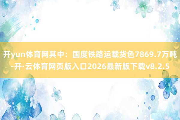开yun体育网其中：国度铁路运载货色7869.7万吨-开·云体育网页版入口2026最新版下载v8.2.5
