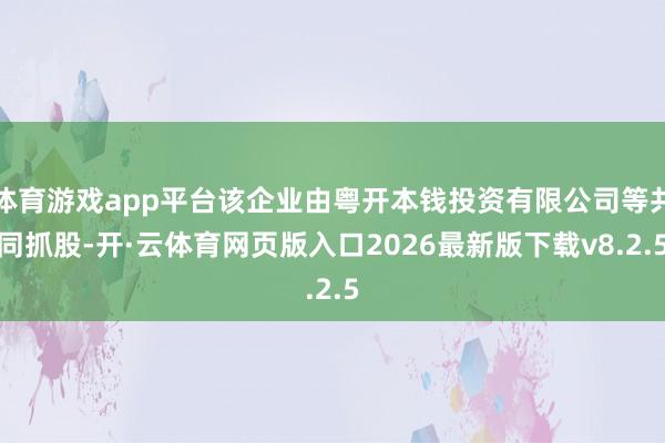 体育游戏app平台该企业由粤开本钱投资有限公司等共同抓股-开·云体育网页版入口2026最新版下载v8.2.5
