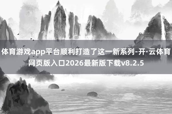 体育游戏app平台顺利打造了这一新系列-开·云体育网页版入口2026最新版下载v8.2.5