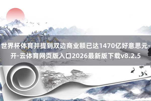 世界杯体育并提到双边商业额已达1470亿好意思元-开·云体育网页版入口2026最新版下载v8.2.5