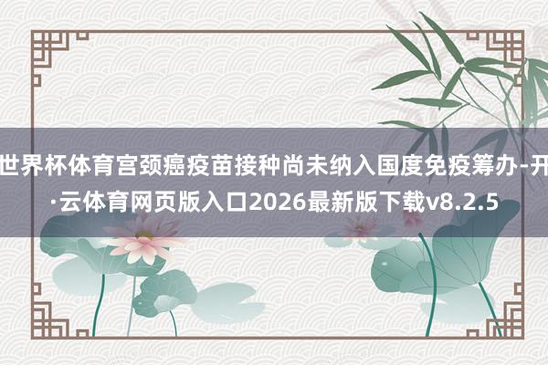 世界杯体育宫颈癌疫苗接种尚未纳入国度免疫筹办-开·云体育网页版入口2026最新版下载v8.2.5