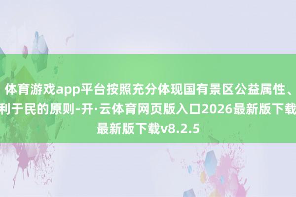 体育游戏app平台按照充分体现国有景区公益属性、更好让利于民的原则-开·云体育网页版入口2026最新版下载v8.2.5
