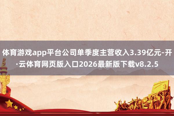 体育游戏app平台公司单季度主营收入3.39亿元-开·云体育网页版入口2026最新版下载v8.2.5