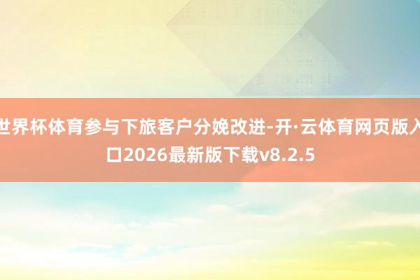 世界杯体育参与下旅客户分娩改进-开·云体育网页版入口2026最新版下载v8.2.5