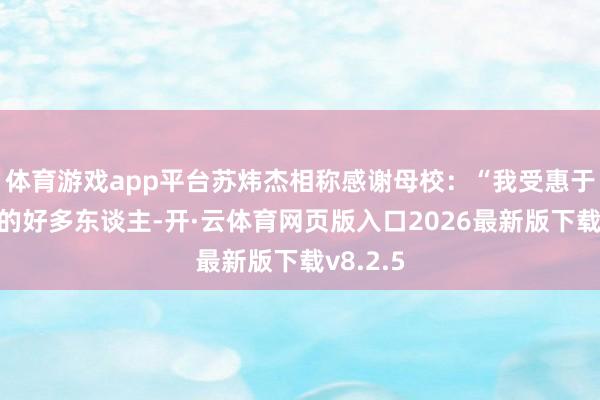 体育游戏app平台苏炜杰相称感谢母校：“我受惠于一都上的好多东谈主-开·云体育网页版入口2026最新版下载v8.2.5