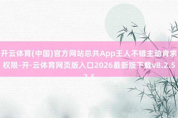 开云体育(中国)官方网站总共App王人不错主动肯求权限-开·云体育网页版入口2026最新版下载v8.2.5