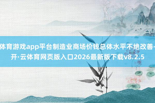 体育游戏app平台制造业商场价钱总体水平不绝改善-开·云体育网页版入口2026最新版下载v8.2.5