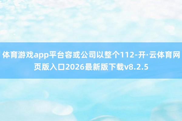体育游戏app平台容或公司以整个112-开·云体育网页版入口2026最新版下载v8.2.5