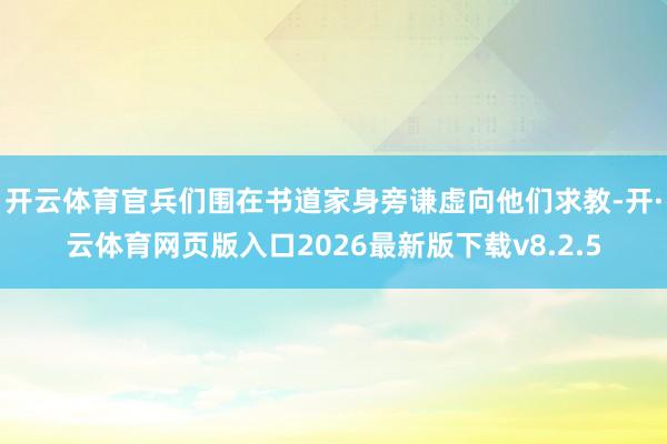 开云体育官兵们围在书道家身旁谦虚向他们求教-开·云体育网页版入口2026最新版下载v8.2.5
