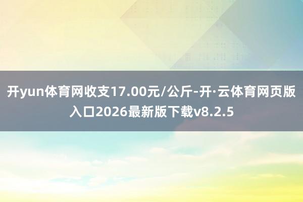 开yun体育网收支17.00元/公斤-开·云体育网页版入口2026最新版下载v8.2.5