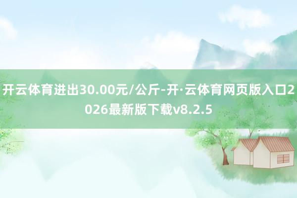 开云体育进出30.00元/公斤-开·云体育网页版入口2026最新版下载v8.2.5