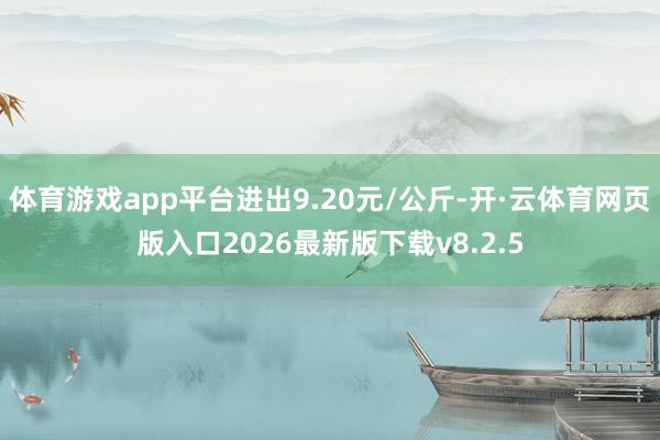体育游戏app平台进出9.20元/公斤-开·云体育网页版入口2026最新版下载v8.2.5
