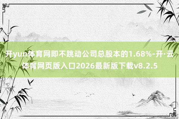 开yun体育网即不跳动公司总股本的1.68%-开·云体育网页版入口2026最新版下载v8.2.5