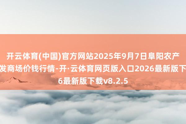 开云体育(中国)官方网站2025年9月7日阜阳农产物中心批发商场价钱行情-开·云体育网页版入口2026最新版下载v8.2.5