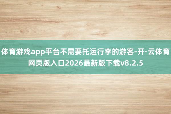 体育游戏app平台不需要托运行李的游客-开·云体育网页版入口2026最新版下载v8.2.5