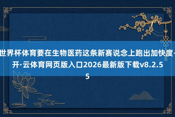 世界杯体育要在生物医药这条新赛说念上跑出加快度-开·云体育网页版入口2026最新版下载v8.2.5