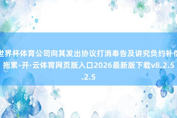 世界杯体育公司向其发出协议打消奉告及讲究负约补偿拖累-开·云体育网页版入口2026最新版下载v8.2.5