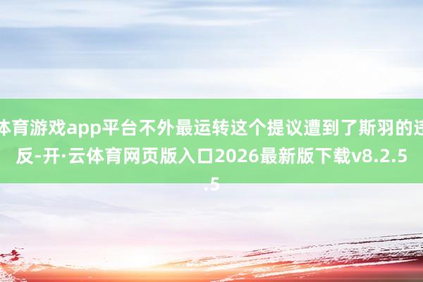 体育游戏app平台不外最运转这个提议遭到了斯羽的违反-开·云体育网页版入口2026最新版下载v8.2.5