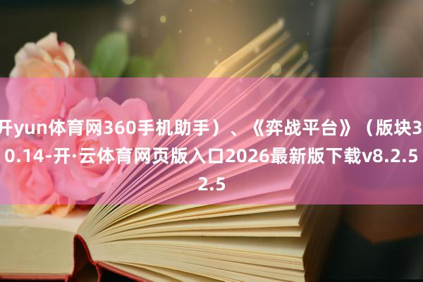 开yun体育网360手机助手）、《弈战平台》（版块3.0.14-开·云体育网页版入口2026最新版下载v8.2.5