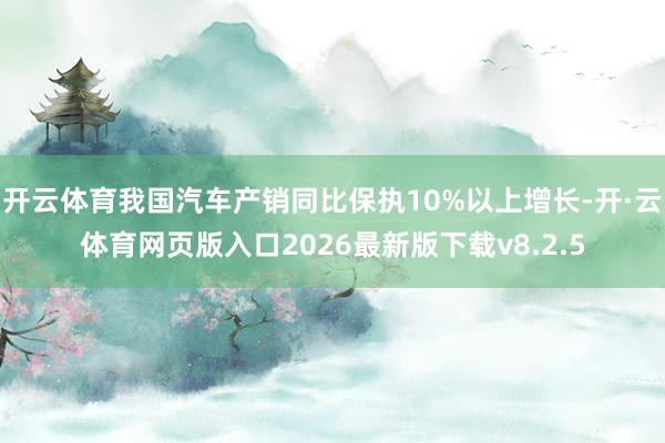 开云体育我国汽车产销同比保执10%以上增长-开·云体育网页版入口2026最新版下载v8.2.5