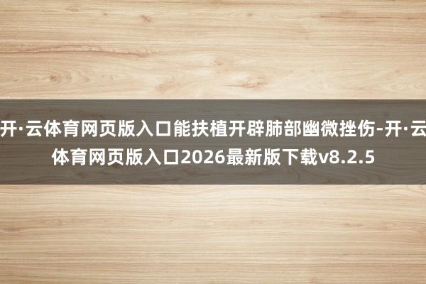开·云体育网页版入口能扶植开辟肺部幽微挫伤-开·云体育网页版入口2026最新版下载v8.2.5