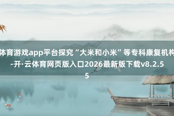 体育游戏app平台探究“大米和小米”等专科康复机构-开·云体育网页版入口2026最新版下载v8.2.5