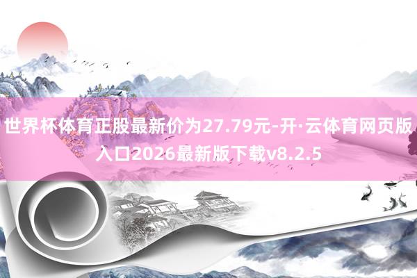 世界杯体育正股最新价为27.79元-开·云体育网页版入口2026最新版下载v8.2.5